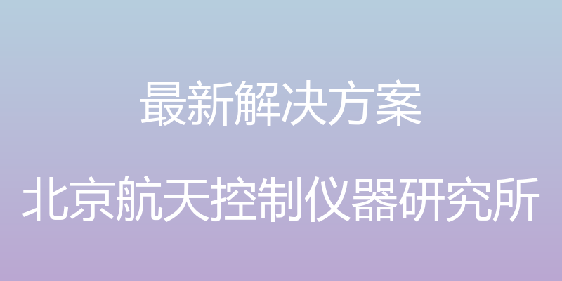 最新解决方案 - 北京航天控制仪器研究所